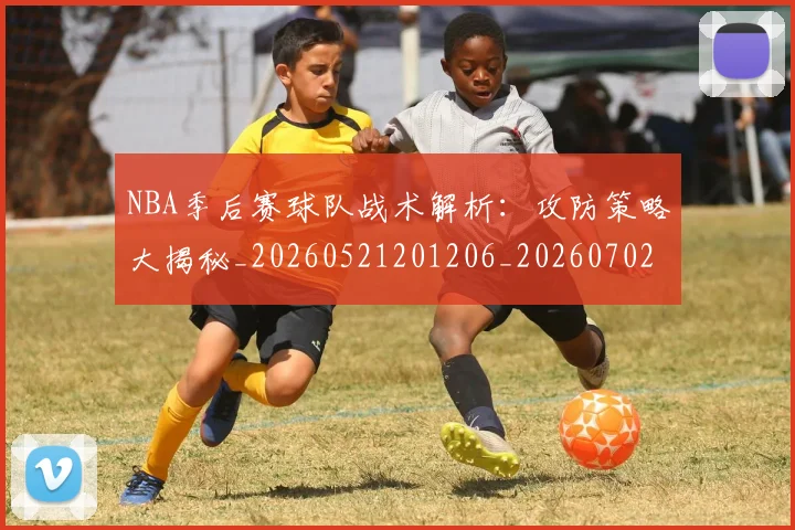 NBA季后赛球队战术解析:攻防策略大揭秘_20260521201206_20260702165431_20260714212316