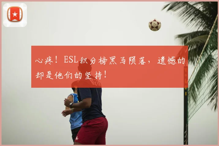 心疼!ESL积分榜黑马陨落,遗憾的却是他们的坚持!