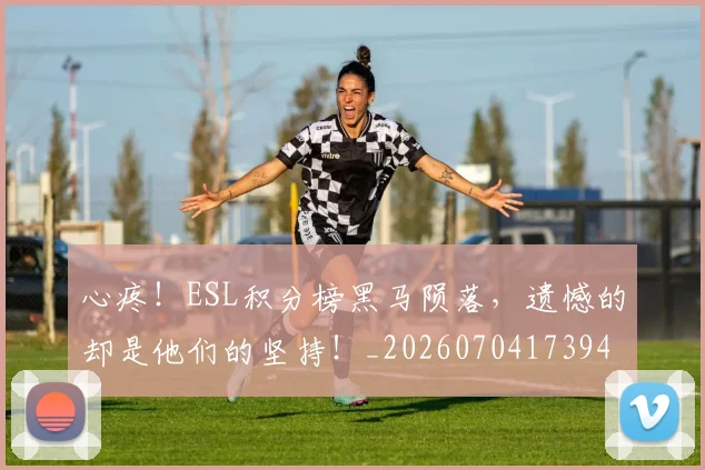 心疼！ESL积分榜黑马陨落，遗憾的却是他们的坚持！_20260704173942