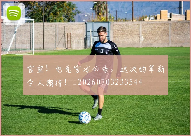 官宣!电竞官方公告,这次的革新令人期待!_20260703233544