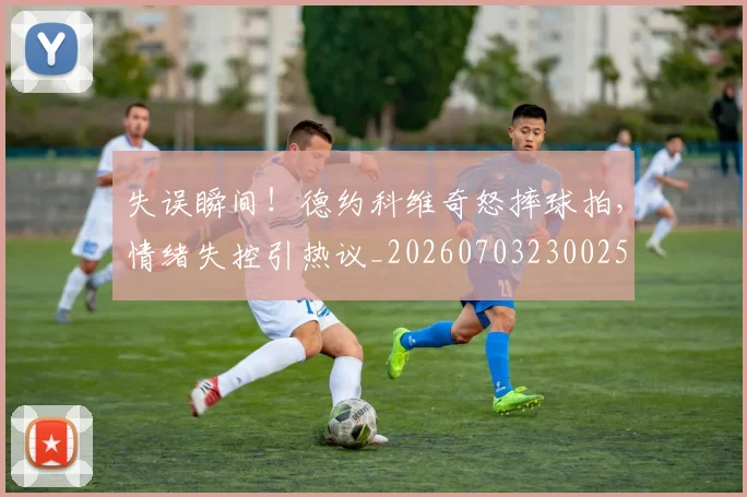 失误瞬间!德约科维奇怒摔球拍,情绪失控引热议_20260703230025
