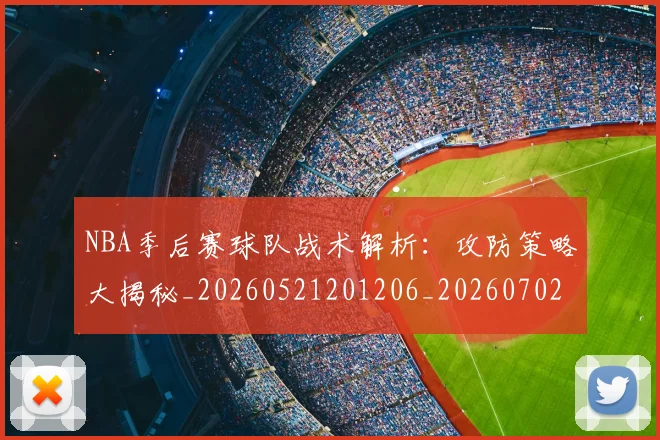 NBA季后赛球队战术解析:攻防策略大揭秘_20260521201206_20260702165431_20260714212316