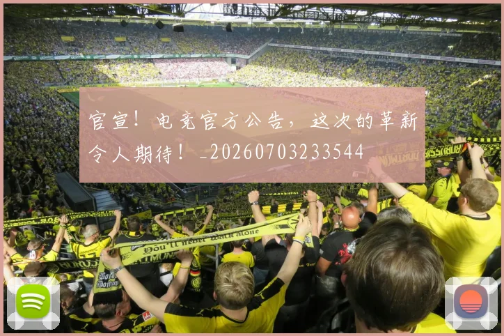 官宣!电竞官方公告,这次的革新令人期待!_20260703233544
