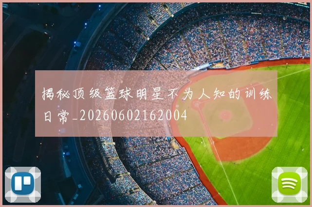 揭秘顶级篮球明星不为人知的训练日常_20260602162004