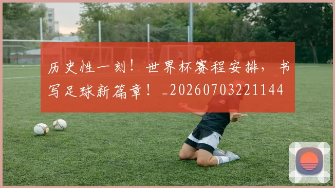 历史性一刻！世界杯赛程安排，书写足球新篇章！_20260703221144