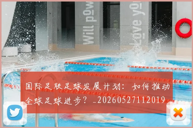 国际足联足球发展计划:如何推动全球足球进步?_20260527112019