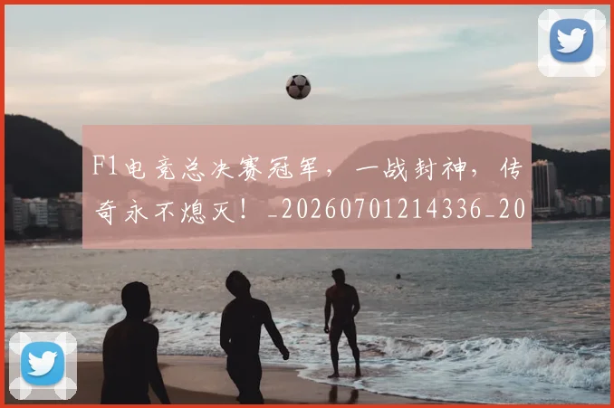 F1电竞总决赛冠军,一战封神,传奇永不熄灭!_20260701214336_20260713233624