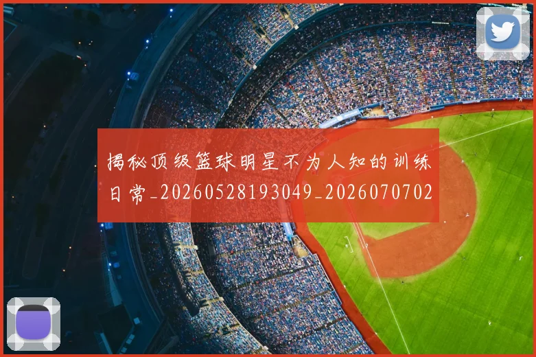 揭秘顶级篮球明星不为人知的训练日常_20260528193049_20260707020102