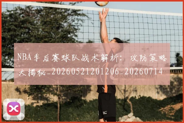 NBA季后赛球队战术解析：攻防策略大揭秘_20260521201206_20260714212315