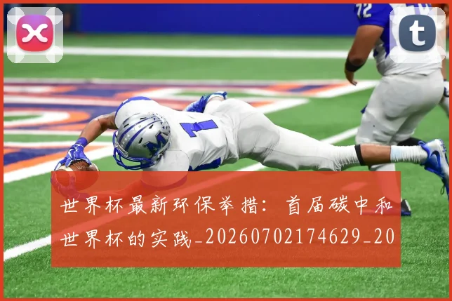 世界杯最新环保举措:首届碳中和世界杯的实践_20260702174629_20260715192147