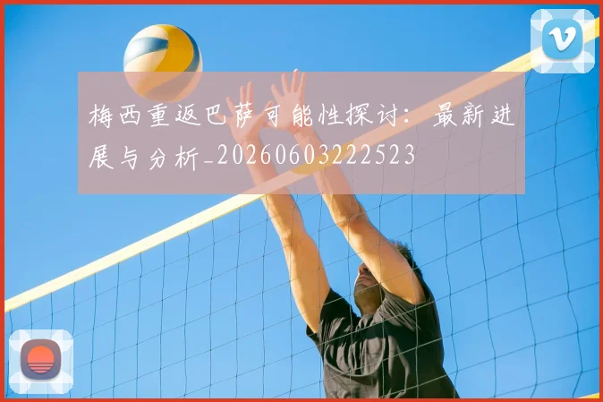 梅西重返巴萨可能性探讨:最新进展与分析_20260603222523