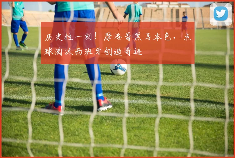 历史性一刻!摩洛哥黑马本色,点球淘汰西班牙创造奇迹