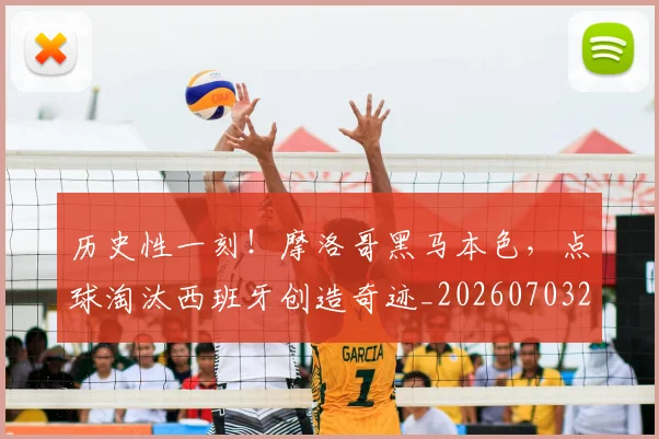 历史性一刻!摩洛哥黑马本色,点球淘汰西班牙创造奇迹_20260703221147