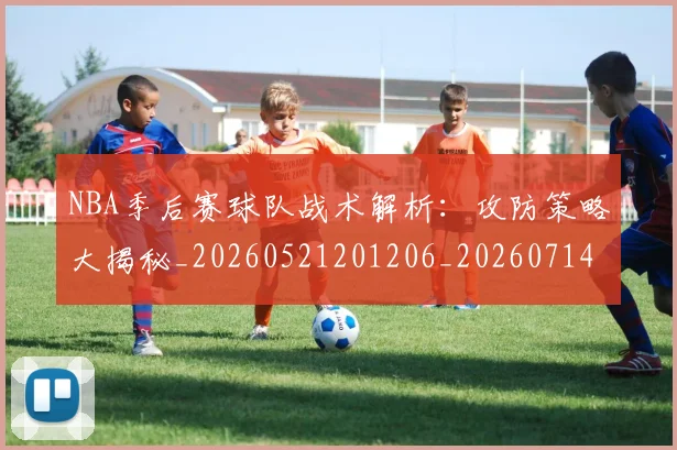 NBA季后赛球队战术解析:攻防策略大揭秘_20260521201206_20260714212315