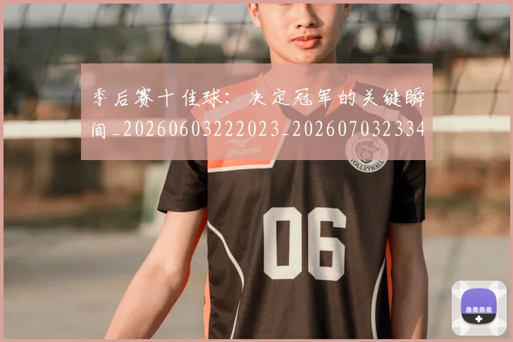 季后赛十佳球：决定冠军的关键瞬间_20260603222023_20260703233446_20260720193227