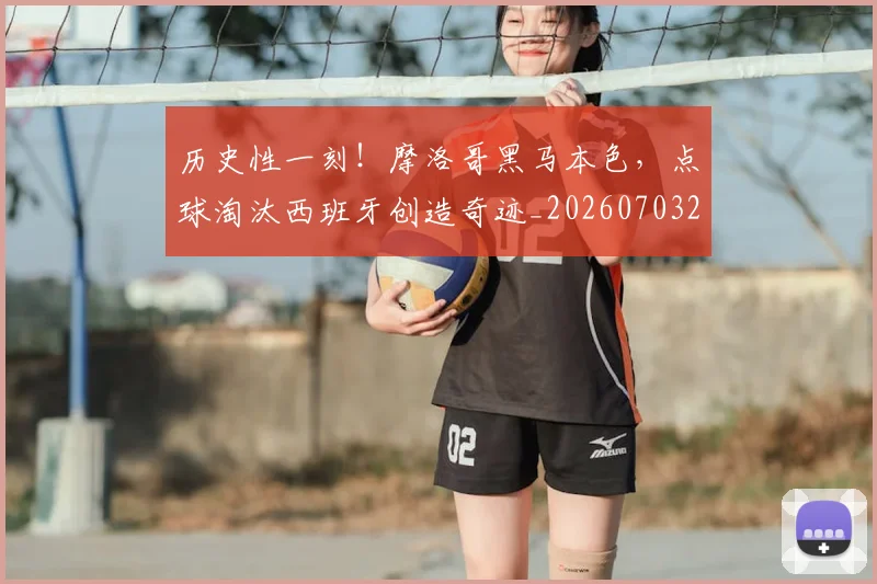 历史性一刻!摩洛哥黑马本色,点球淘汰西班牙创造奇迹_20260703221147
