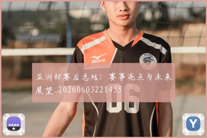 亚洲杯赛后总结：赛事亮点与未来展望_20260603221435