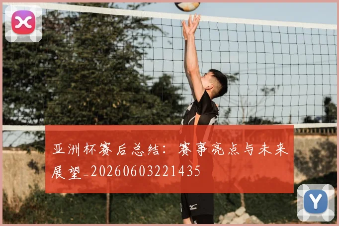 亚洲杯赛后总结：赛事亮点与未来展望_20260603221435