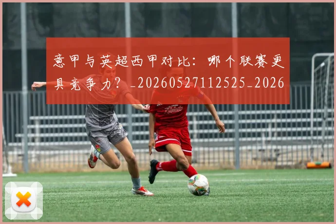意甲与英超西甲对比：哪个联赛更具竞争力？_20260527112525_20260704174617