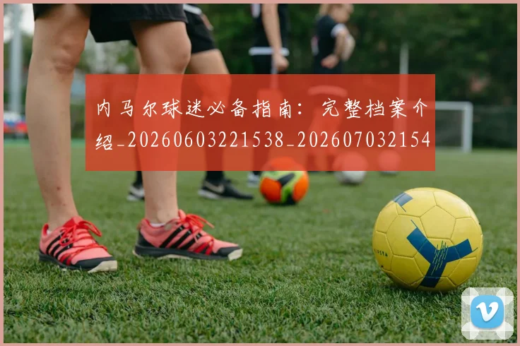 内马尔球迷必备指南:完整档案介绍_20260603221538_20260703215410_20260718005225