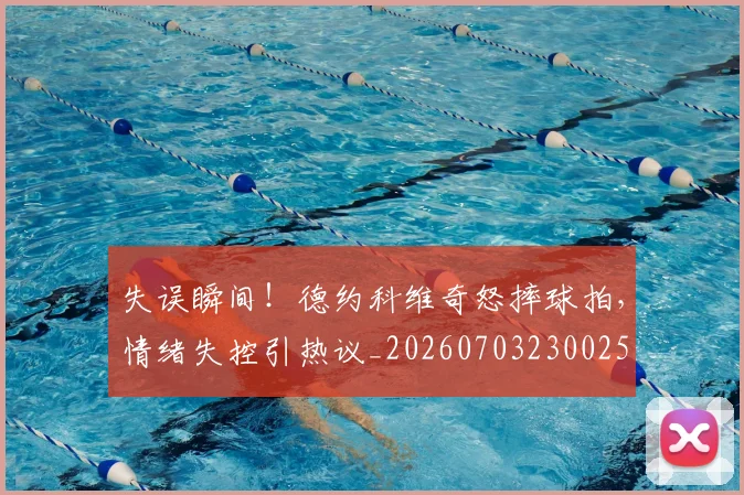 失误瞬间!德约科维奇怒摔球拍,情绪失控引热议_20260703230025
