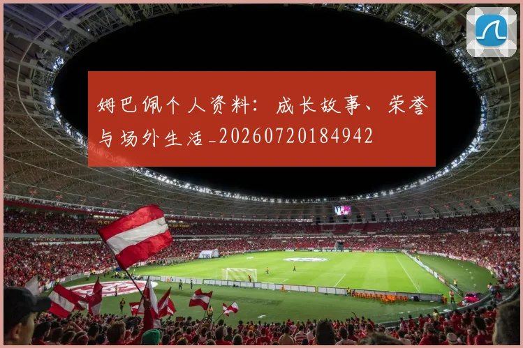 姆巴佩个人资料：成长故事、荣誉与场外生活_20260720184942
