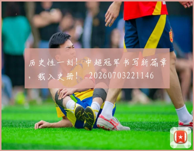 历史性一刻!中超冠军书写新篇章,载入史册!_20260703221146