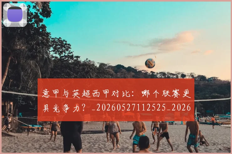 意甲与英超西甲对比：哪个联赛更具竞争力？_20260527112525_20260704174617