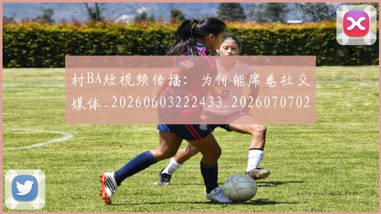 村BA短视频传播：为何能席卷社交媒体_20260603222433_20260707022212_20260731175027