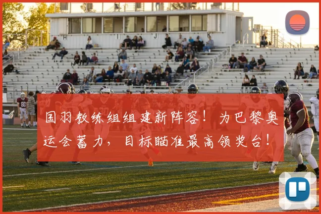 国羽教练组组建新阵容!为巴黎奥运会蓄力,目标瞄准最高领奖台!