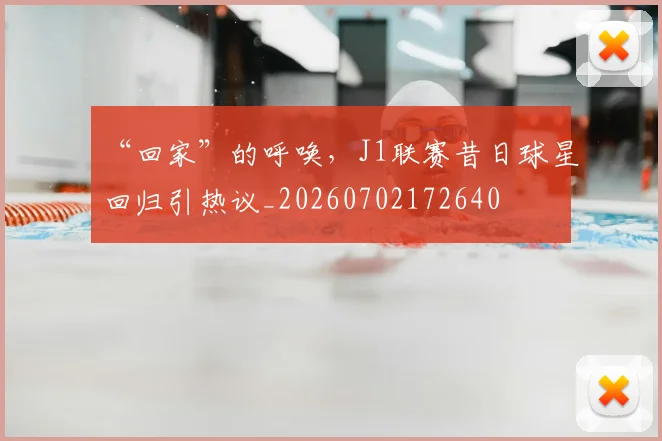“回家”的呼唤，J1联赛昔日球星回归引热议_20260702172640
