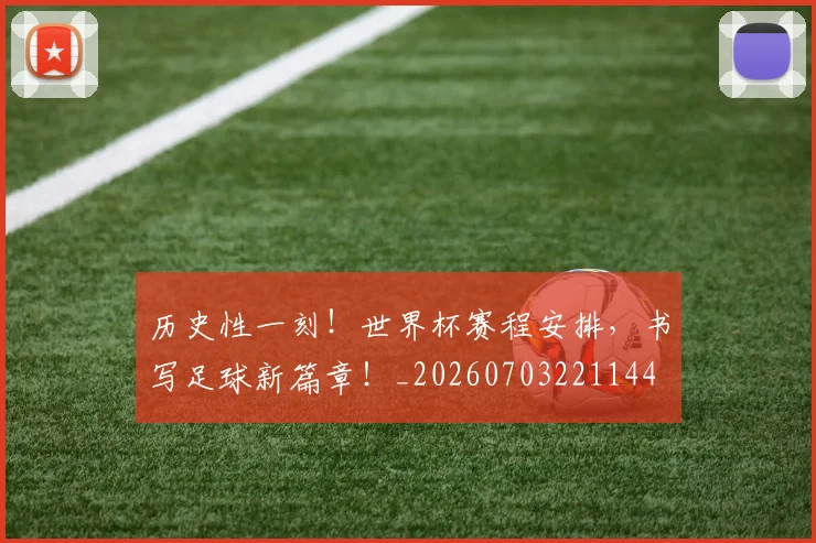 历史性一刻!世界杯赛程安排,书写足球新篇章!_20260703221144