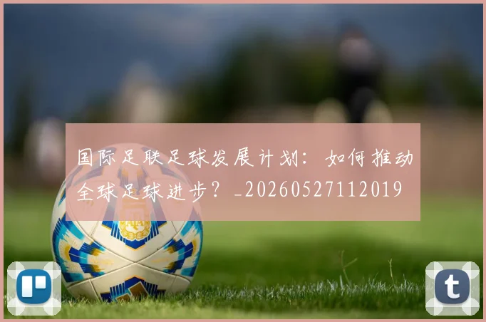 国际足联足球发展计划:如何推动全球足球进步?_20260527112019