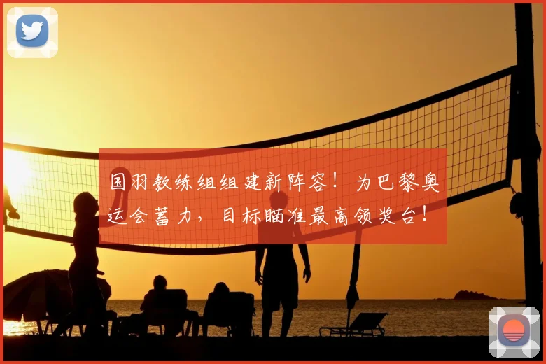 国羽教练组组建新阵容！为巴黎奥运会蓄力，目标瞄准最高领奖台！
