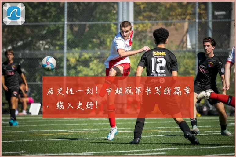 历史性一刻!中超冠军书写新篇章,载入史册!