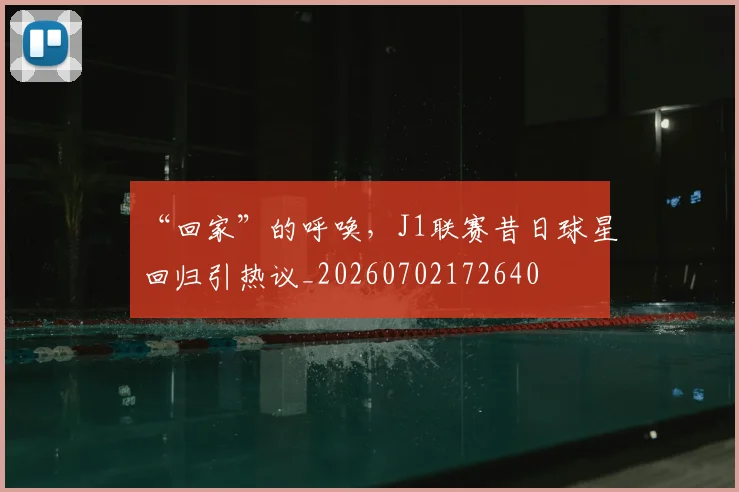 “回家”的呼唤,J1联赛昔日球星回归引热议_20260702172640