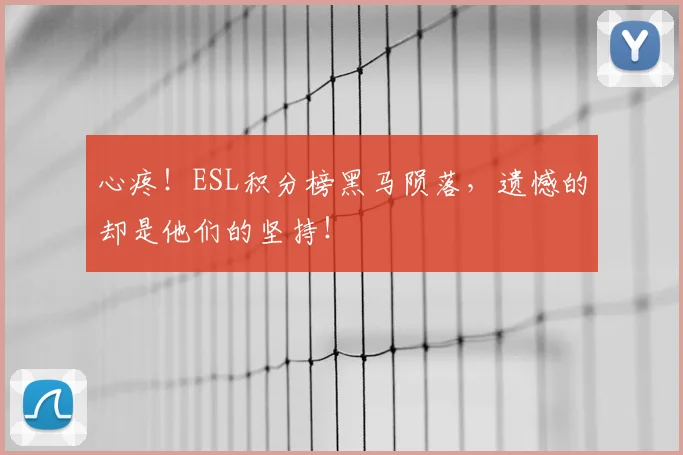 心疼!ESL积分榜黑马陨落,遗憾的却是他们的坚持!