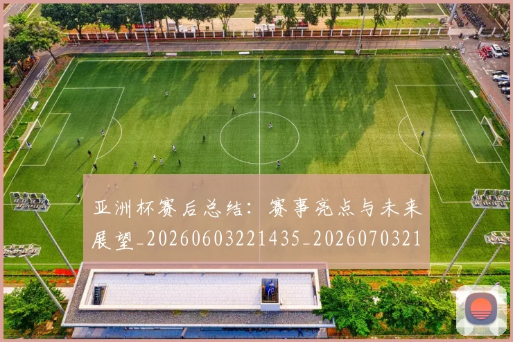 亚洲杯赛后总结:赛事亮点与未来展望_20260603221435_20260703211433