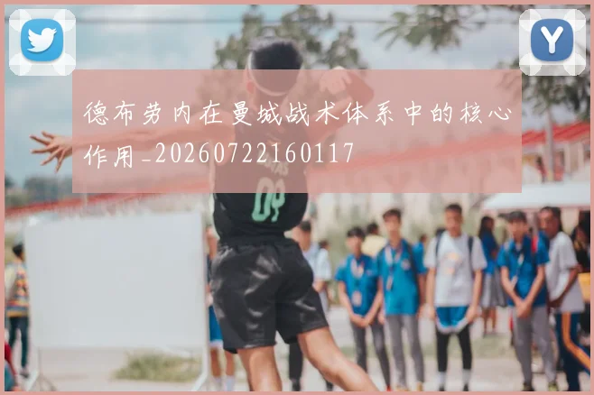 德布劳内在曼城战术体系中的核心作用_20260722160117